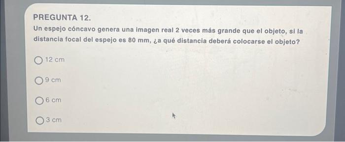 PREGUNTA 12. Un espejo cóncavo genera una imagen real 2 veces más grande que el objeto, si la distancia focal del espejo es \