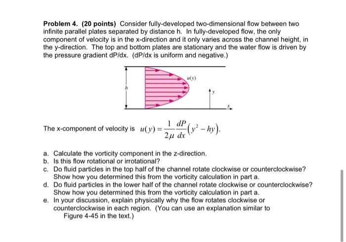 Problem 4. (20 points) Consider fully-developed two-dimensional flow between two
infinite parallel plates separated by distan