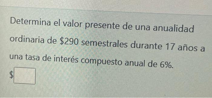 Determina el valor presente de una anualidad ordinaria de \( \$ 290 \) semestrales durante 17 años a una tasa de interés comp