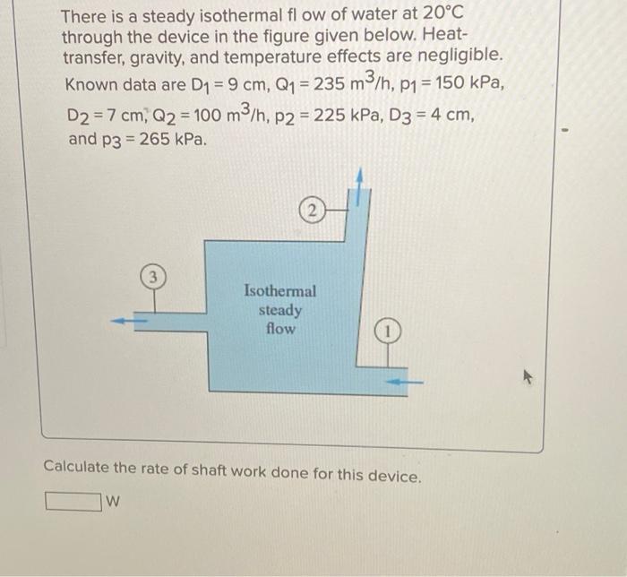 There is a steady isothermal flow of water at 20°C
through the device in the figure given below. Heat-
transfer, gravity, and