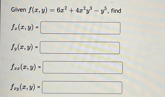 \( \begin{array}{l}\text { Given } f(x, y)=6 x^{2}+4 x^{2} y^{3}-y^{5} \\ f_{x}(x, y)= \\ f_{y}(x, y)= \\ f_{x x}(x, y)= \\ f