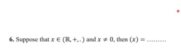 Solved 6. Suppose that x E (R, +..) and x = 0, then (x) | Chegg.com