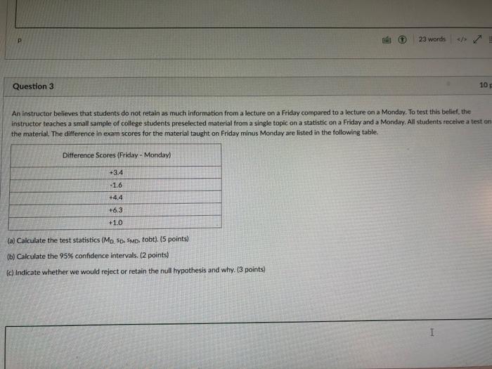?
23 words
>
Question 3
10
An instructor believes that students do not retain as much information from a lecture on a Friday 