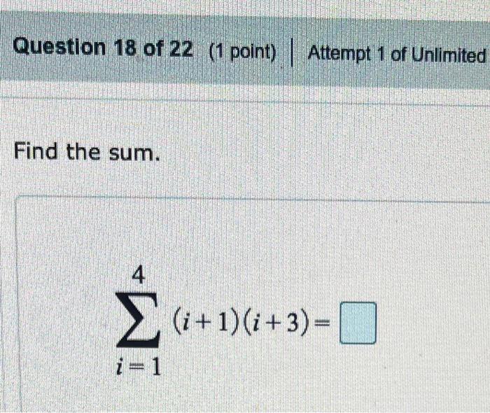 Question 18 of 22 ( 1 point) \( \mid \) Attempt 1 of Unlimited
Find the sum.
\[
\sum_{i=1}^{4}(i+1)(i+3)=
\]