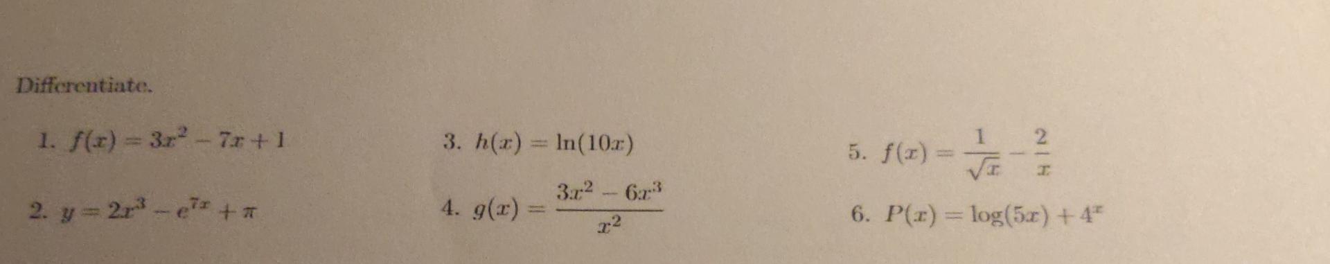 Diffcrentiate. 1. \( f(x)=3 x^{2}-7 x+1 \) 3. \( h(x)=\ln (10 x) \) 5. \( f(x)=\frac{1}{\sqrt{x}}-\frac{2}{x} \) 2. \( y=2 x^