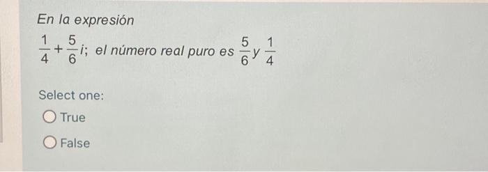 En la expresión \( \frac{1}{4}+\frac{5}{6} i \) el número real puro es \( \frac{5}{6} \) y \( \frac{1}{4} \) Select one: Tru