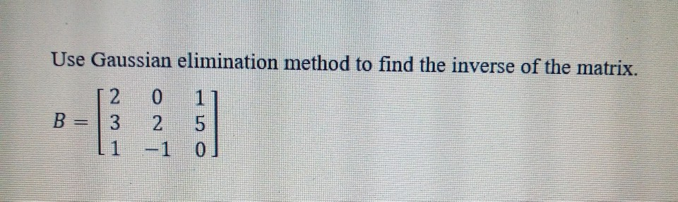 Solved Use Gaussian Elimination Method To Find The Inverse