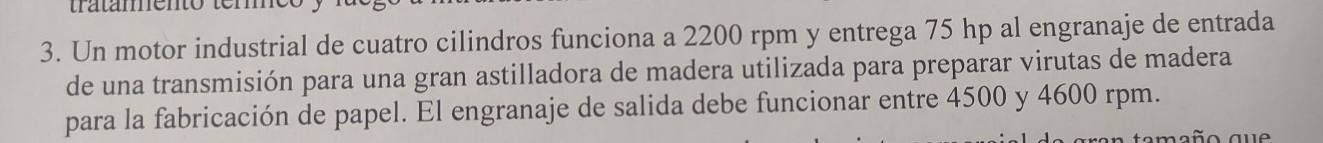 3. Un motor industrial de cuatro cilindros funciona a \( 2200 \mathrm{rpm} \) y entrega \( 75 \mathrm{hp} \) al engranaje de