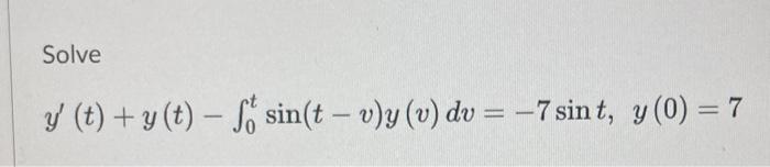 Solve
\[
y^{\prime}(t)+y(t)-\int_{0}^{t} \sin (t-v) y(v) d v=-7 \sin t, y(0)=7
\]