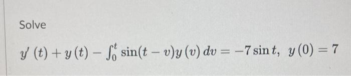 Solve \[ y^{\prime}(t)+y(t)-\int_{0}^{t} \sin (t-v) y(v) d v=-7 \sin t, y(0)=7 \]