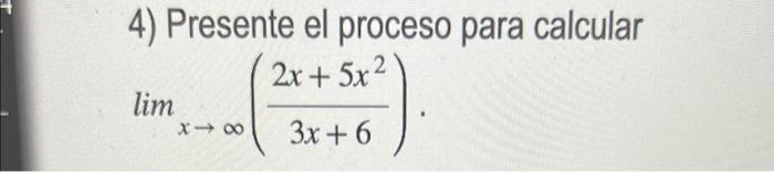 4) Presente el proceso para calcular \[ \lim _{x \rightarrow \infty}\left(\frac{2 x+5 x^{2}}{3 x+6}\right) \]