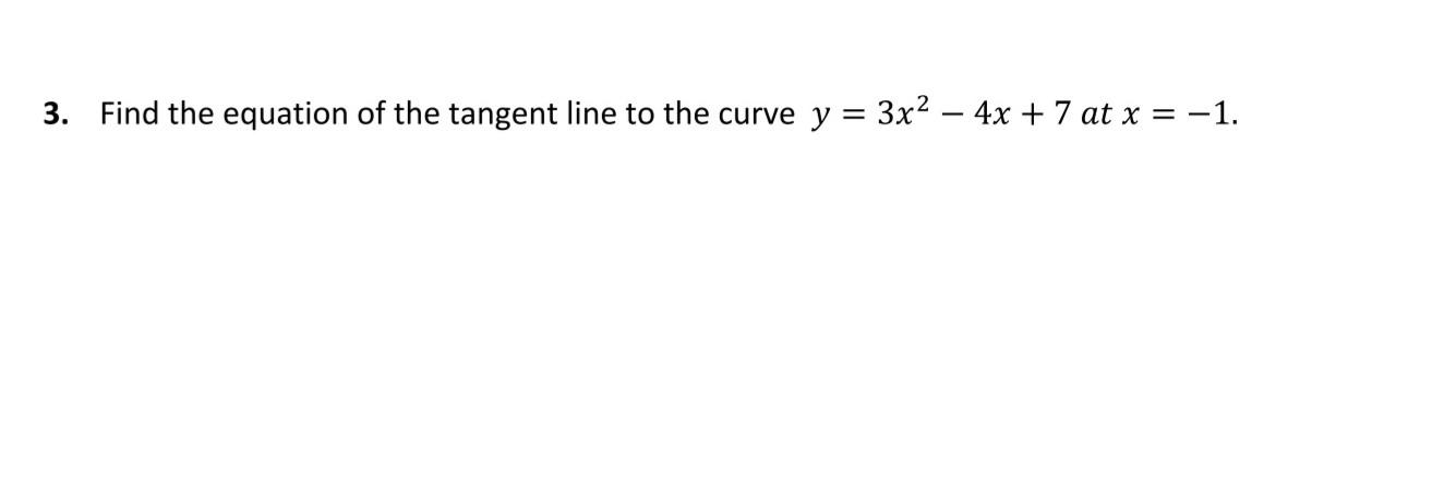 3. Find the equation of the tangent line to the curve y = 3x² - 4x + 7 at x = -1.