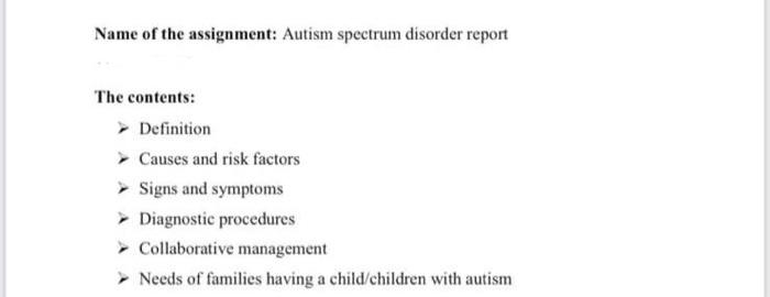 Name of the assignment: Autism spectrum disorder report
The contents:
→ Definition
Causes and risk factors
> Signs and sympto