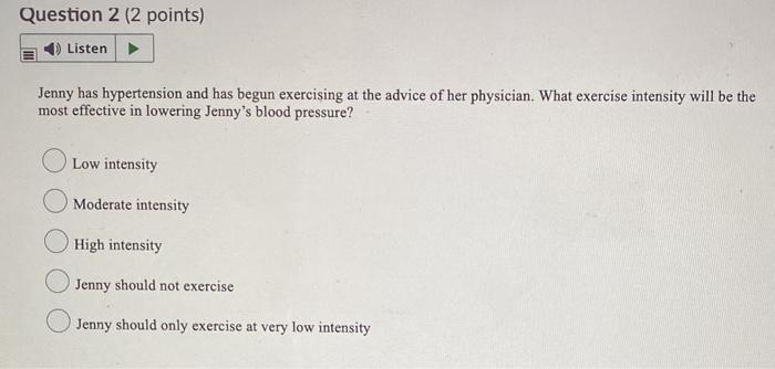 Question 2 (2 points) Listen Jenny has hypertension and has begun exercising at the advice of her physician. What exercise in