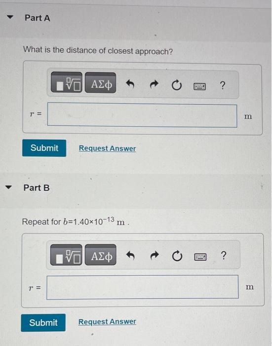 What is the distance of closest approach?
\( r \)
Part B
Repeat for \( b=1.40 \times 10^{-13} \mathrm{~m} \).