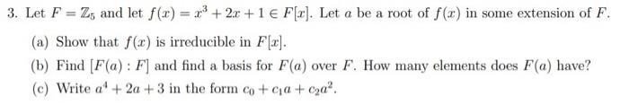 3. Let F = Z5 and let f(x) = x³ + 2x + 1 € F[r]. Let a be a root of f(x) in some extension of F.
(a) Show that f(x) is irredu