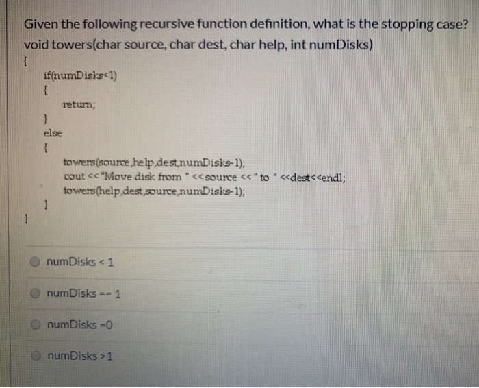 Given the following recursive function definition, what is the stopping case? void towers(char source, char dest, char help,