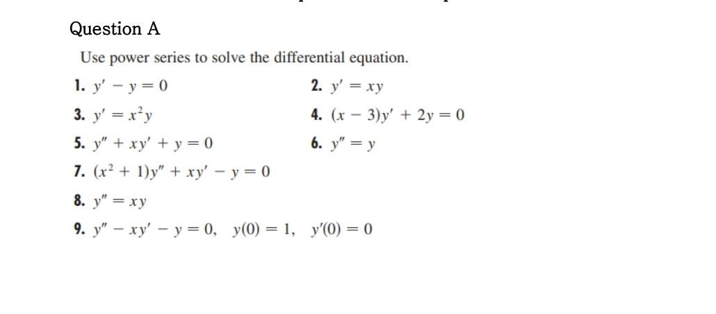 Question A Use power series to solve the differential equation. 1. y - y = 0 2. y = xy 3. y = x²y 4. (x-3)y + 2y = 0 5. y