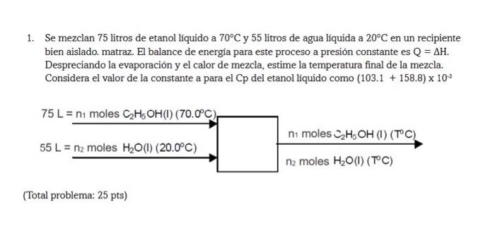 1. Se mezclan 75 litros de etanol líquido a \( 70^{\circ} \mathrm{C} \) y 55 litros de agua líquida a \( 20^{\circ} \mathrm{C