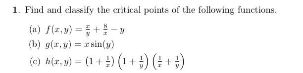 y 1. Find and classify the critical points of the following functions. (a) f(x, y) = + - y - (b) g(x,y) = sin(y) (c) h(x, y)