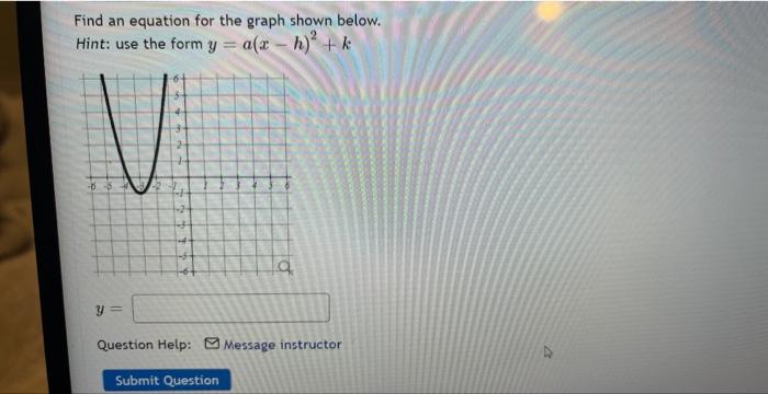 Find an equation for the graph shown below. Hint: use the form \( y=a(x-h)^{2}+k \)
\( y= \)
Question Help:
Message instructo