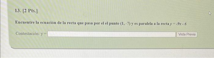 13. [2 Pts.] Encuentre la ecuación de la recta que pasa por el el punto (1, -7) y es paralela a la recta y=-9x-6 Contestación