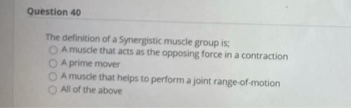 Question 40 The definition of a Synergistic muscle group is A muscle that acts as the opposing force in a contraction A prime