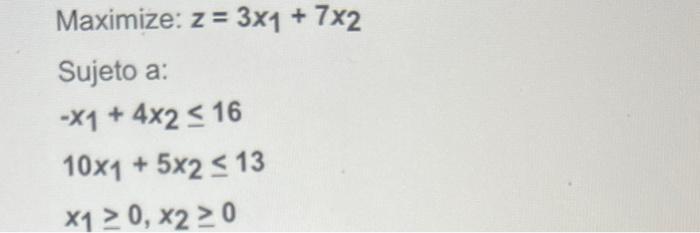 Maximize: \( z=3 x_{1}+7 x_{2} \) Sujeto a: \[ \begin{array}{l} -x_{1}+4 x_{2} \leq 16 \\ 10 x_{1}+5 x_{2} \leq 13 \\ x_{1} \