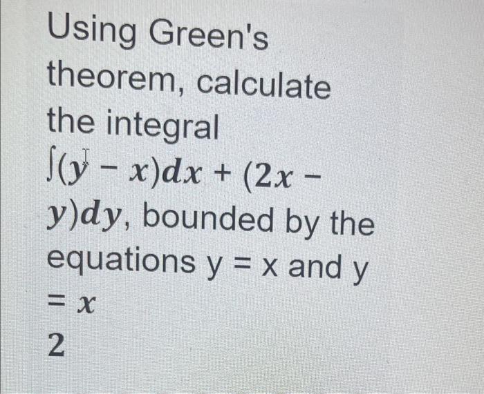 Using Greens theorem, calculate the integral \( \int(y-x) d x+(2 x- \) \( y) d y \), bounded by the equations \( y=x \) and