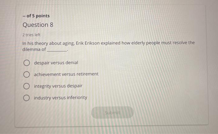 -- of 5 points Question 8 2 tries left In his theory about aging, Erik Erikson explained how elderly people must resolve the