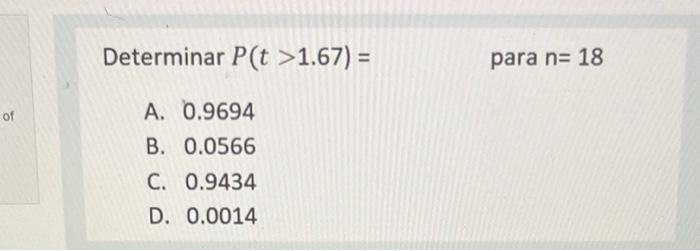 Determinar \( P(t>1.67)= \) para \( n=18 \) A. \( 0.9694 \) B. \( 0.0566 \) C. \( 0.9434 \) D. \( 0.0014 \)