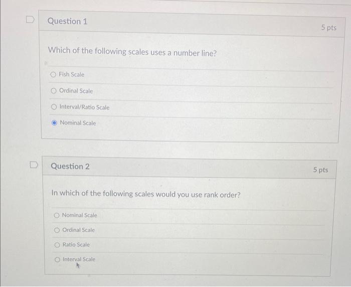 Which of the following scales uses a number line?
Fish Scale
Ordinal Scale
Interval/Ratio Scale
Nominal Scale
Question 2
In w