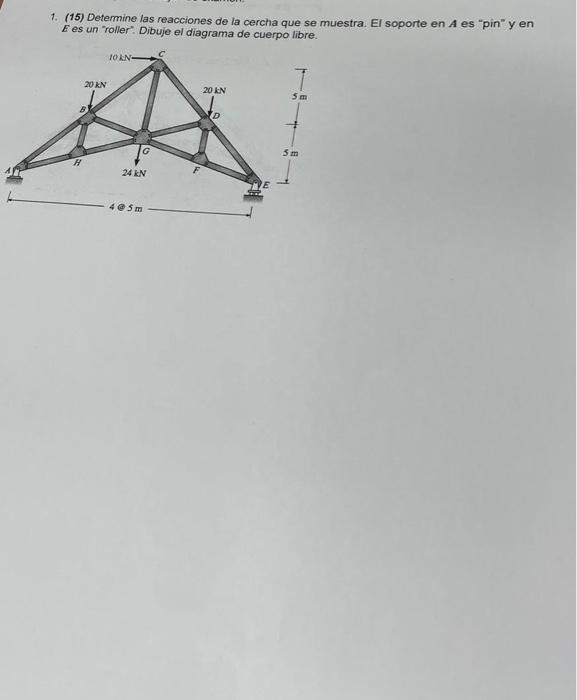 1. (15) Determine las reacciones de la cercha que se muestra. El soporte en \( A \) es pin y en E es un roller. Dibuje el