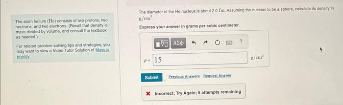 The diameter of the He nucleus is about \( 2.0 \mathrm{fm} \). Assuming the nucleus to be a sphere, calculate is density in
T