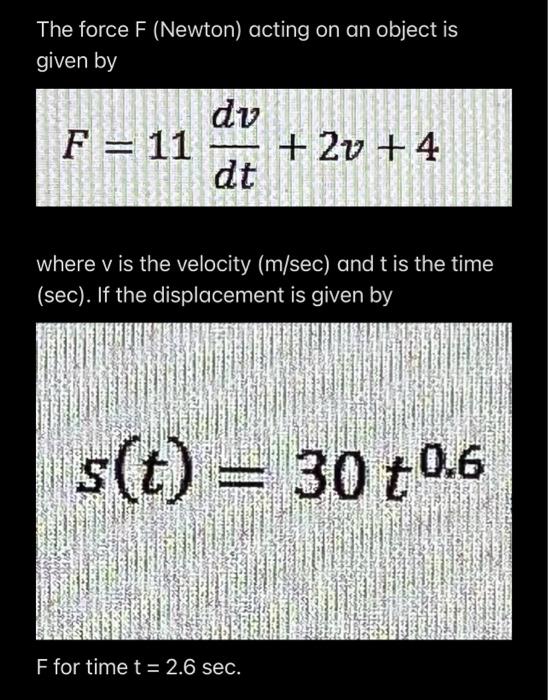 The force \( F \) (Newton) acting on an object is given by \[ F=11 \frac{d v}{d t}+2 v+4 \] where \( v \) is the velocity \(