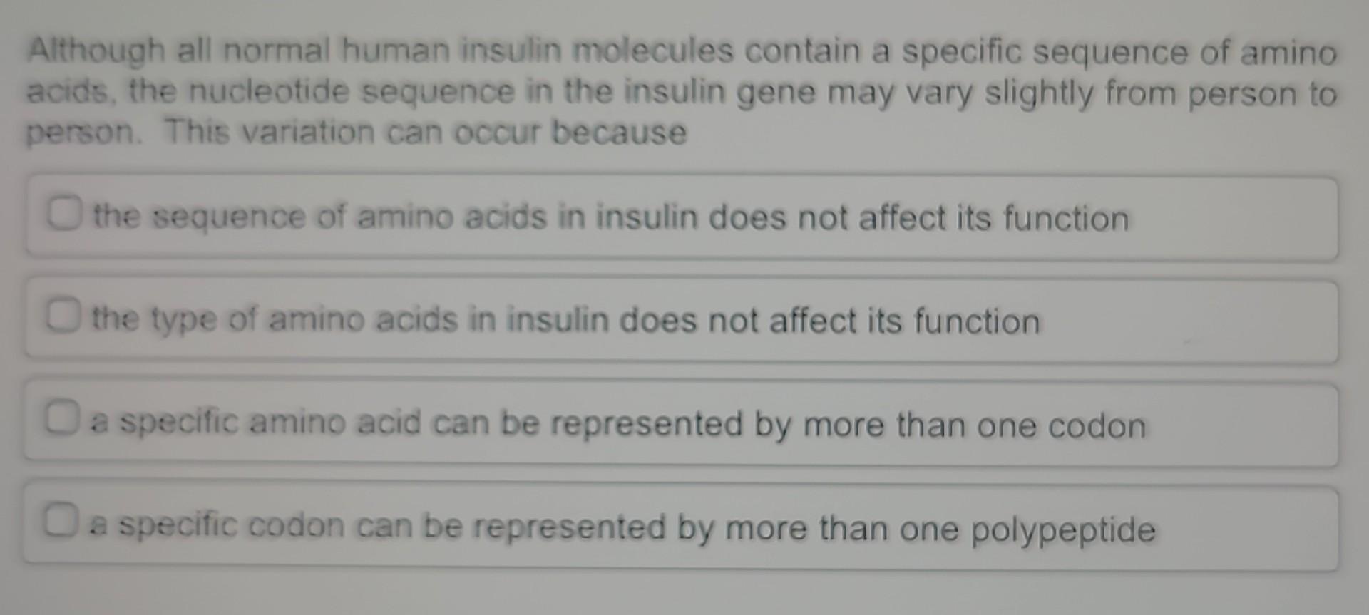 Although all normal human insulin molecules contain a specific sequence of amino acids, the nucleotide sequence in the insuli