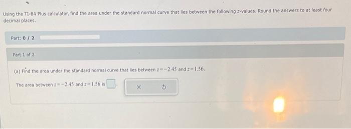 Using the TI-84 Plus calculator, find the area under the standard normal curve that lies between the following z-values. Roun