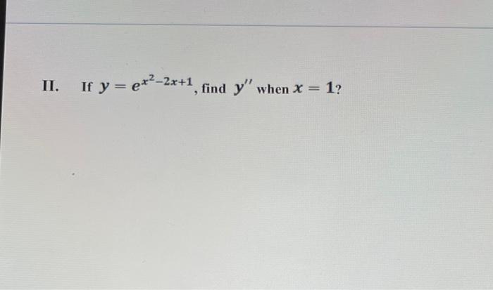 II. If \( y=e^{x^{2}-2 x+1} \), find \( y^{\prime \prime} \) when \( x=1 \) ?