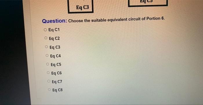 Question: Choose the suitable equivalent circuit of Portion 6.
Eq C1
Eq C2
Eq C3
Eq C4
Eq C5
Eq C6
Eq C7
Eq C8