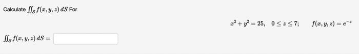 Calculate \( \iint_{\mathcal{S}} f(x, y, z) d S \) For \[ x^{2}+y^{2}=25, \quad 0 \leq z \leq 7 ; \quad f(x, y, z)=e^{-z} \]