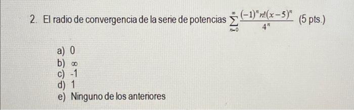 2. El radio de convergencia de la serie de potencias \( \sum_{n=0}^{\infty} \frac{(-1)^{n} n !(x-5)^{n}}{4^{n}} \) (5 pts.) a