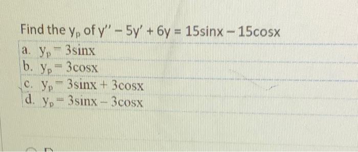 Find the \( y_{p} \) of \( y^{\prime \prime}-5 y^{\prime}+6 y=15 \sin x-15 \cos x \) a. \( y_{p}=3 \sin x \) b. \( y_{p}=3 \c