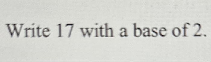 Solved Write 17 with a base of 2 . | Chegg.com
