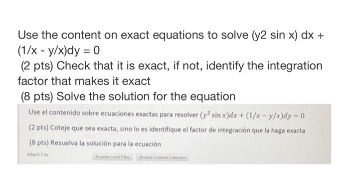 Use the content on exact equations to solve (y2 sin x) dx + (1/x - y/x)dy = 0 (2 pts) Check that it is exact, if not, identif