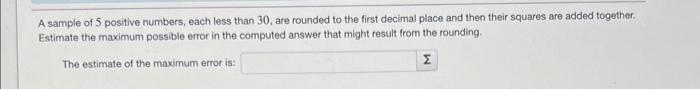 A sample of 5 positive numbers, each less than 30 , are rounded to the first decimal place and then their squares are added t