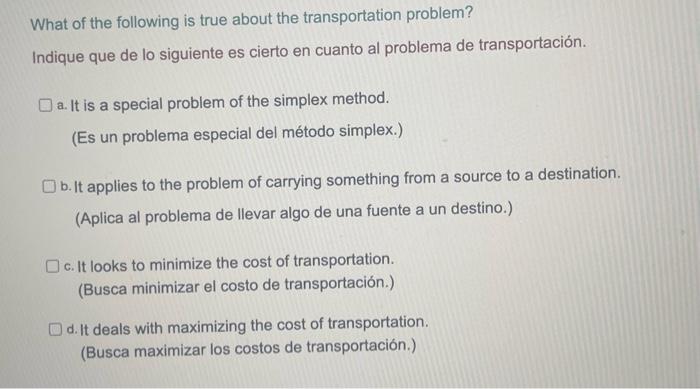 What of the following is true about the transportation problem? Indique que de lo siguiente es cierto en cuanto al problema d