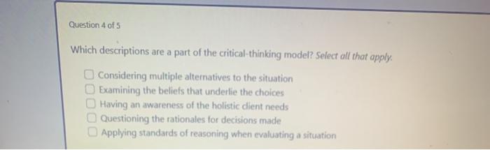 Question 4 of 5 Which descriptions are a part of the critical thinking model? Select all that apply. Considering multiple alt