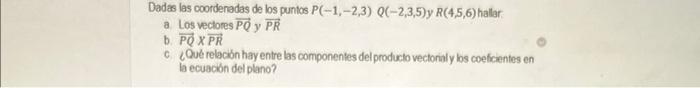 Dadas las coordenadas de los puntos \( P(-1,-2,3) Q(-2,3,5) \) y \( R(4,5,6) \) hallar: a Los vectores \( \overrightarrow{P Q