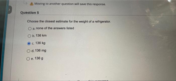 ??Moving to another question will save this response.
Question 5
Choose the closest estimate for the weight of a refrigerator