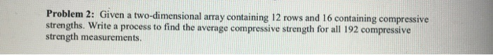Problem 2: Given a two-dimensional array containing 12 rows and 16 containing compressive strengths. Write a process to find